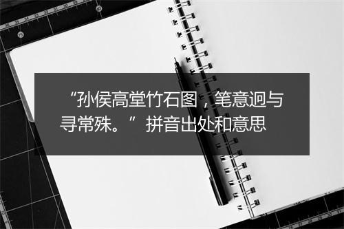 “孙侯高堂竹石图，笔意迥与寻常殊。”拼音出处和意思