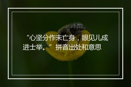 “心坚分作未亡身，眼见儿成进士举。”拼音出处和意思