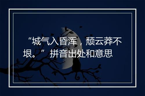 “城气入昏浑，颓云莽不垠。”拼音出处和意思