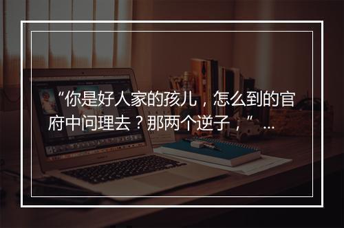 “你是好人家的孩儿，怎么到的官府中问理去？那两个逆子，”拼音出处和意思