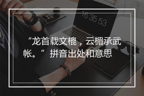 “龙首载文㮰，云楣承武帐。”拼音出处和意思