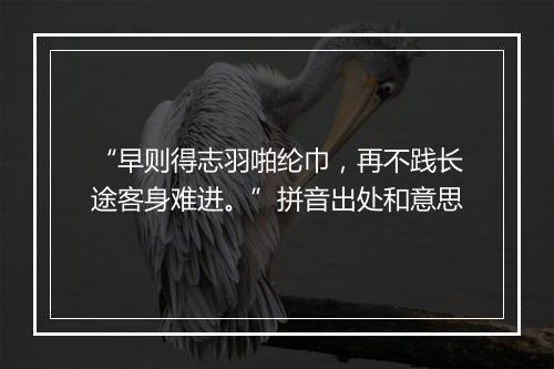 “早则得志羽啪纶巾，再不践长途客身难进。”拼音出处和意思