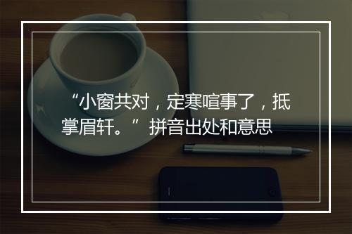 “小窗共对，定寒喧事了，抵掌眉轩。”拼音出处和意思