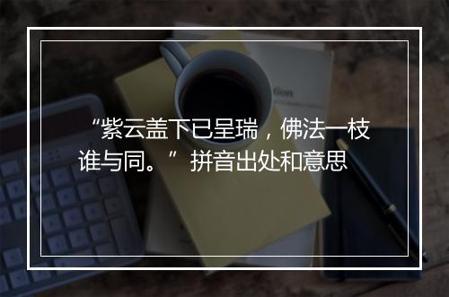 “紫云盖下已呈瑞，佛法一枝谁与同。”拼音出处和意思