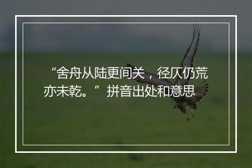 “舍舟从陆更间关，径仄仍荒亦未乾。”拼音出处和意思