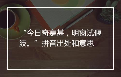 “今日奇寒甚，明窗试偃波。”拼音出处和意思