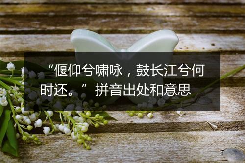 “偃仰兮啸咏，鼓长江兮何时还。”拼音出处和意思