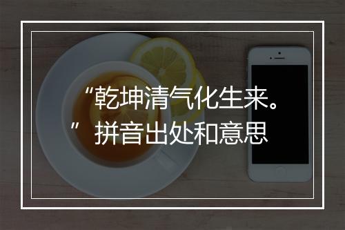 “乾坤清气化生来。”拼音出处和意思