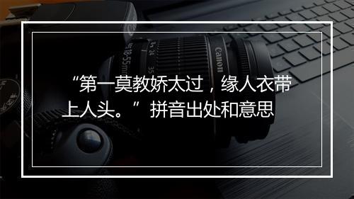 “第一莫教娇太过，缘人衣带上人头。”拼音出处和意思