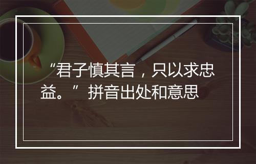 “君子慎其言，只以求忠益。”拼音出处和意思