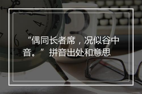 “偶同长者席，况似谷中音。”拼音出处和意思