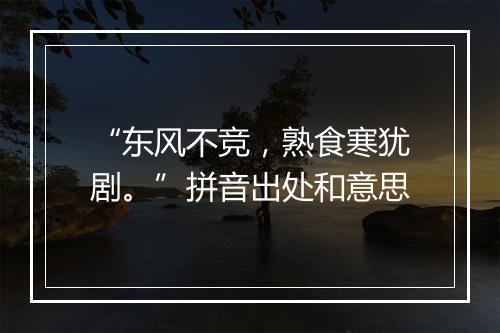 “东风不竞，熟食寒犹剧。”拼音出处和意思