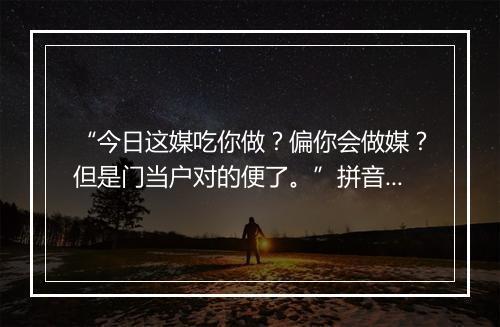 “今日这媒吃你做？偏你会做媒？但是门当户对的便了。”拼音出处和意思