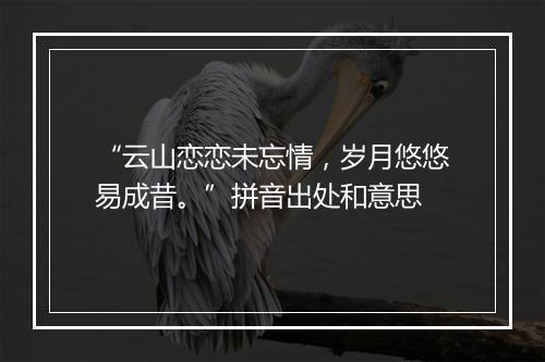 “云山恋恋未忘情，岁月悠悠易成昔。”拼音出处和意思