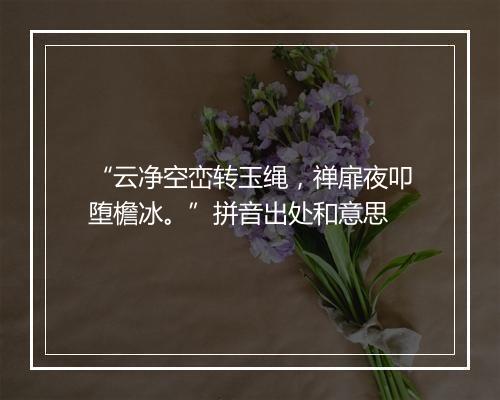 “云净空峦转玉绳，禅扉夜叩堕檐冰。”拼音出处和意思