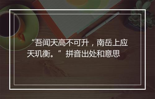 “吾闻天高不可升，南岳上应天玑衡。”拼音出处和意思