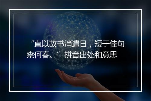 “直以故书消遣日，短于佳句柰何春。”拼音出处和意思