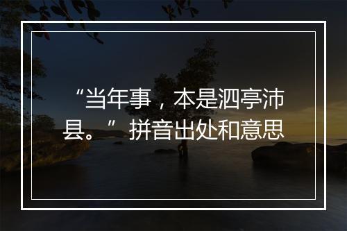 “当年事，本是泗亭沛县。”拼音出处和意思