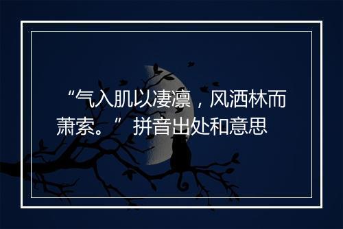 “气入肌以凄凛，风洒林而萧索。”拼音出处和意思