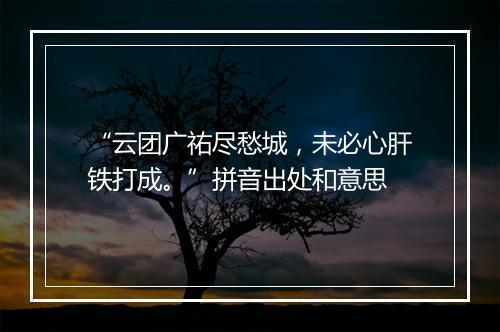 “云团广祐尽愁城，未必心肝铁打成。”拼音出处和意思