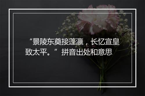 “景陵东奠接蓬瀛，长忆宣皇致太平。”拼音出处和意思