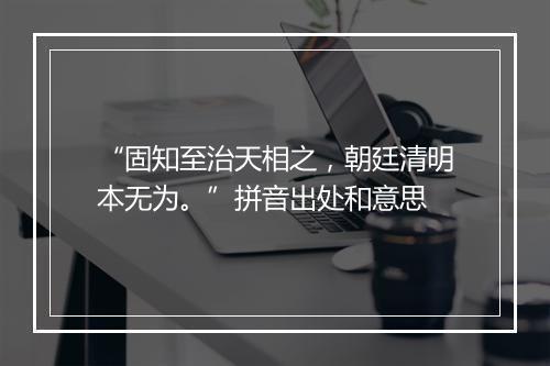 “固知至治天相之，朝廷清明本无为。”拼音出处和意思