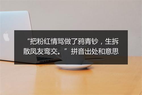 “把粉红情骂做了鸦青钞，生拆散凤友鸾交。”拼音出处和意思