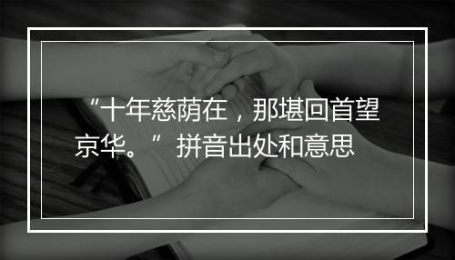 “十年慈荫在，那堪回首望京华。”拼音出处和意思