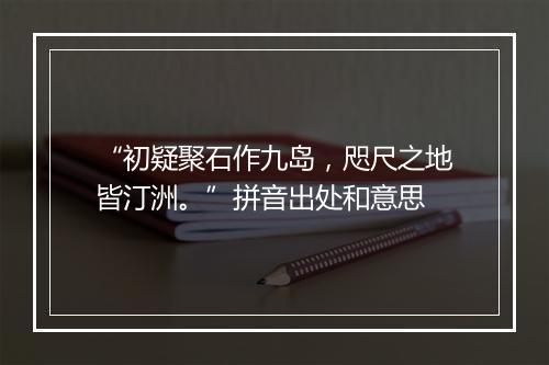 “初疑聚石作九岛，咫尺之地皆汀洲。”拼音出处和意思