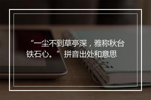 “一尘不到草亭深，雅称秋台铁石心。”拼音出处和意思