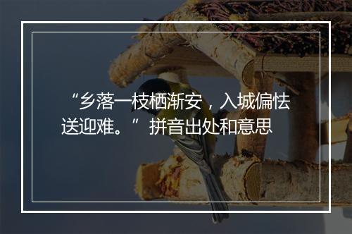 “乡落一枝栖渐安，入城偏怯送迎难。”拼音出处和意思