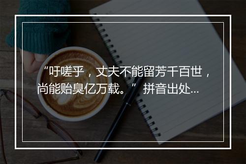 “吁嗟乎，丈夫不能留芳千百世，尚能贻臭亿万载。”拼音出处和意思