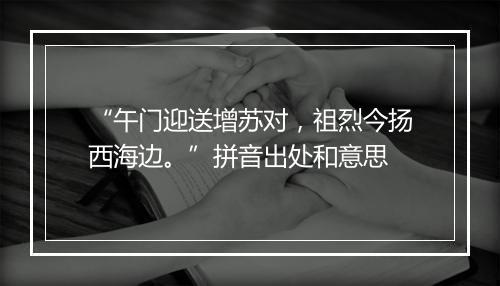 “午门迎送增苏对，祖烈今扬西海边。”拼音出处和意思