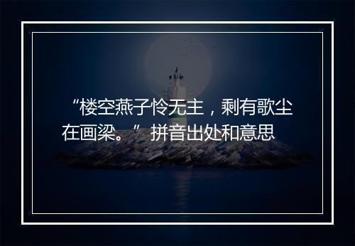 “楼空燕子怜无主，剩有歌尘在画梁。”拼音出处和意思