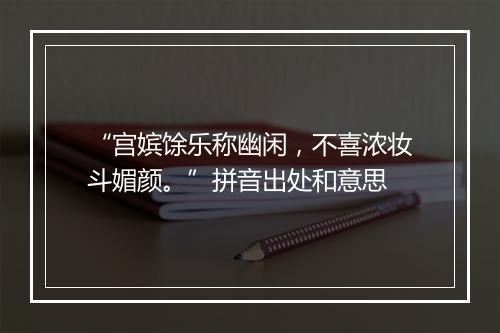 “宫嫔馀乐称幽闲，不喜浓妆斗媚颜。”拼音出处和意思