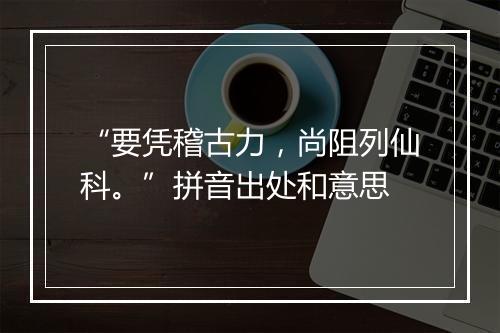 “要凭稽古力，尚阻列仙科。”拼音出处和意思