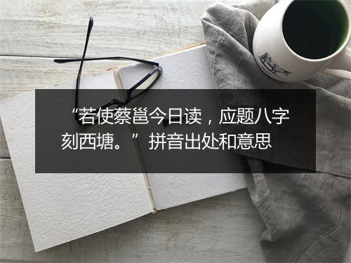 “若使蔡邕今日读，应题八字刻西塘。”拼音出处和意思