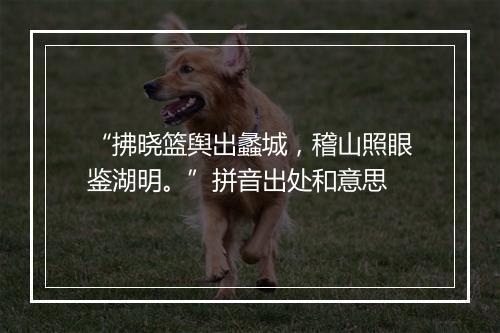 “拂晓篮舆出蠡城，稽山照眼鉴湖明。”拼音出处和意思