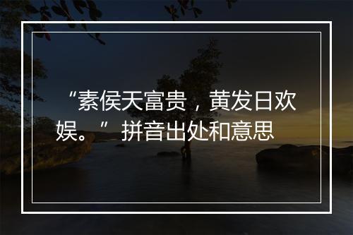 “素侯天富贵，黄发日欢娱。”拼音出处和意思