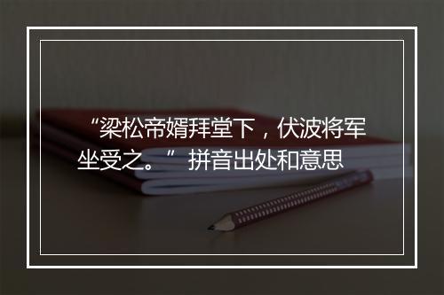 “梁松帝婿拜堂下，伏波将军坐受之。”拼音出处和意思