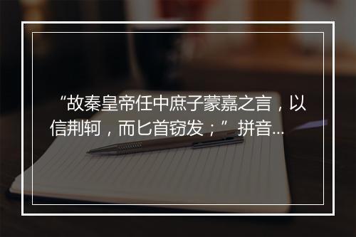 “故秦皇帝任中庶子蒙嘉之言，以信荆轲，而匕首窃发；”拼音出处和意思