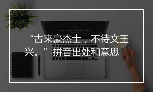 “古来豪杰士，不待文王兴。”拼音出处和意思