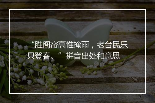 “胜阁帘高惟掩雨，老台民乐只登春。”拼音出处和意思