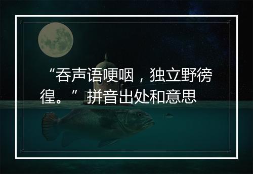 “吞声语哽咽，独立野徬徨。”拼音出处和意思