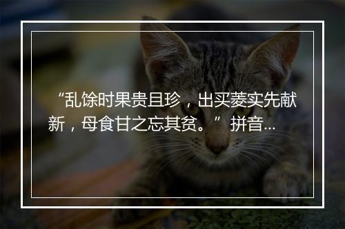 “乱馀时果贵且珍，出买菱实先献新，母食甘之忘其贫。”拼音出处和意思