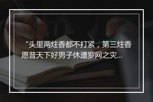 “头里两炷香都不打紧，第三炷香愿普天下好男子休遭罗网之灾。”拼音出处和意思