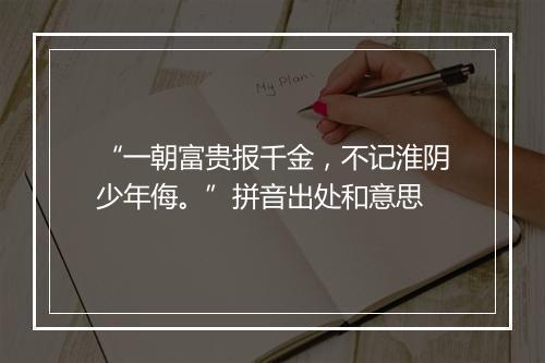 “一朝富贵报千金，不记淮阴少年侮。”拼音出处和意思