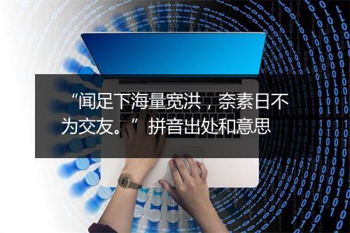 “闻足下海量宽洪，奈素日不为交友。”拼音出处和意思