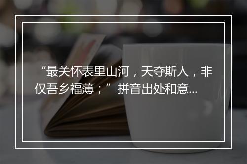 “最关怀表里山河，天夺斯人，非仅吾乡福薄；”拼音出处和意思