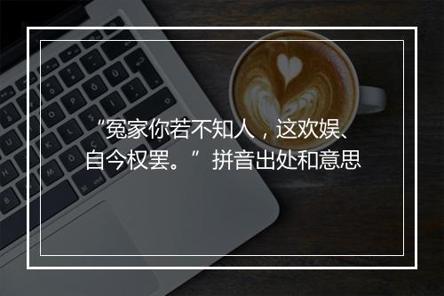 “冤家你若不知人，这欢娱、自今权罢。”拼音出处和意思